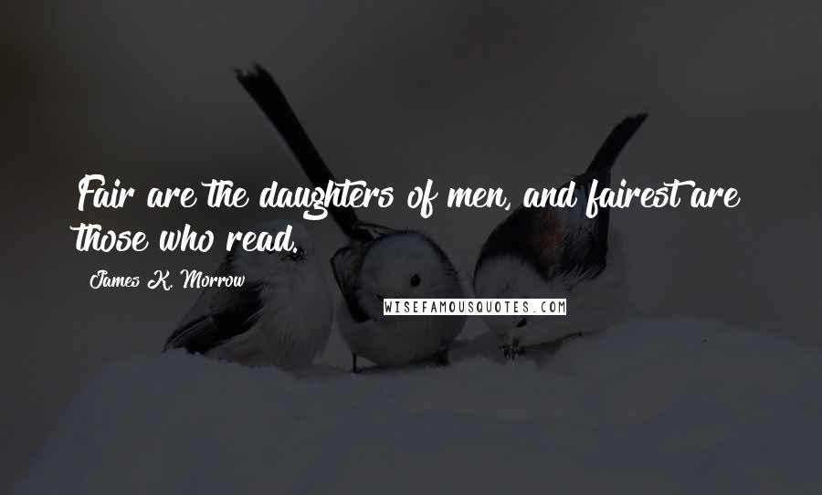 James K. Morrow Quotes: Fair are the daughters of men, and fairest are those who read.