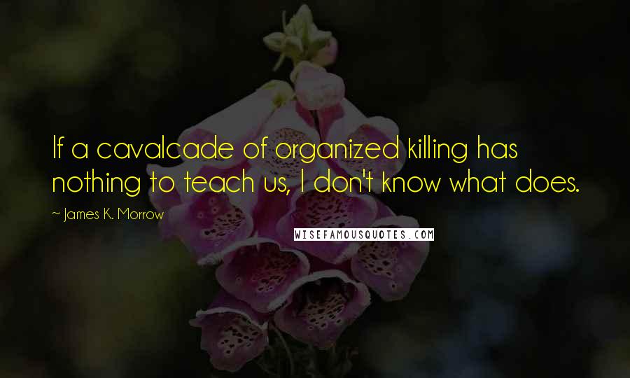 James K. Morrow Quotes: If a cavalcade of organized killing has nothing to teach us, I don't know what does.