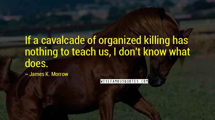 James K. Morrow Quotes: If a cavalcade of organized killing has nothing to teach us, I don't know what does.