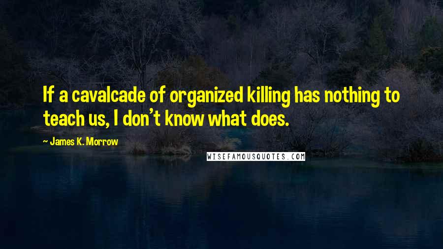 James K. Morrow Quotes: If a cavalcade of organized killing has nothing to teach us, I don't know what does.