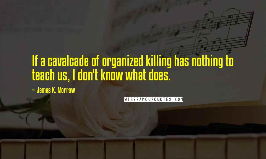 James K. Morrow Quotes: If a cavalcade of organized killing has nothing to teach us, I don't know what does.