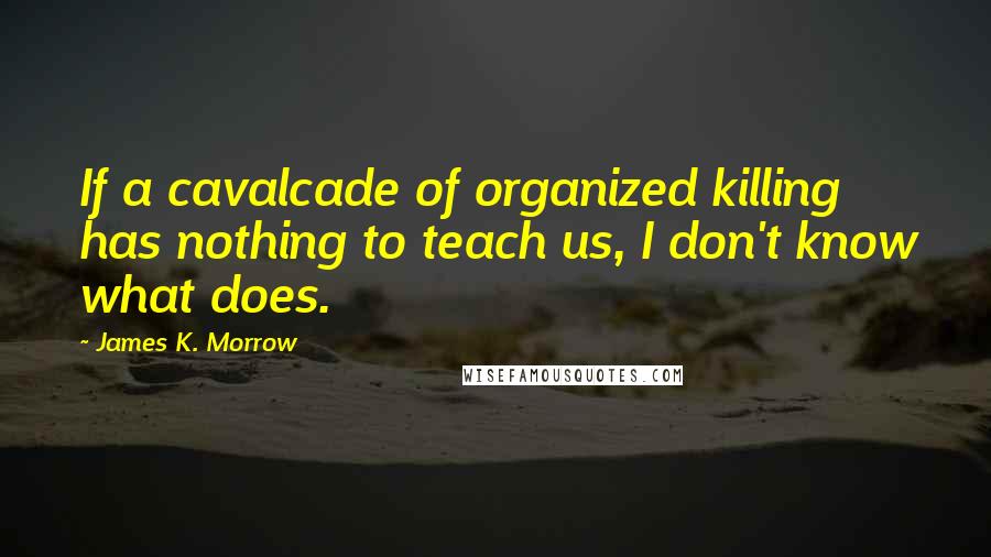 James K. Morrow Quotes: If a cavalcade of organized killing has nothing to teach us, I don't know what does.