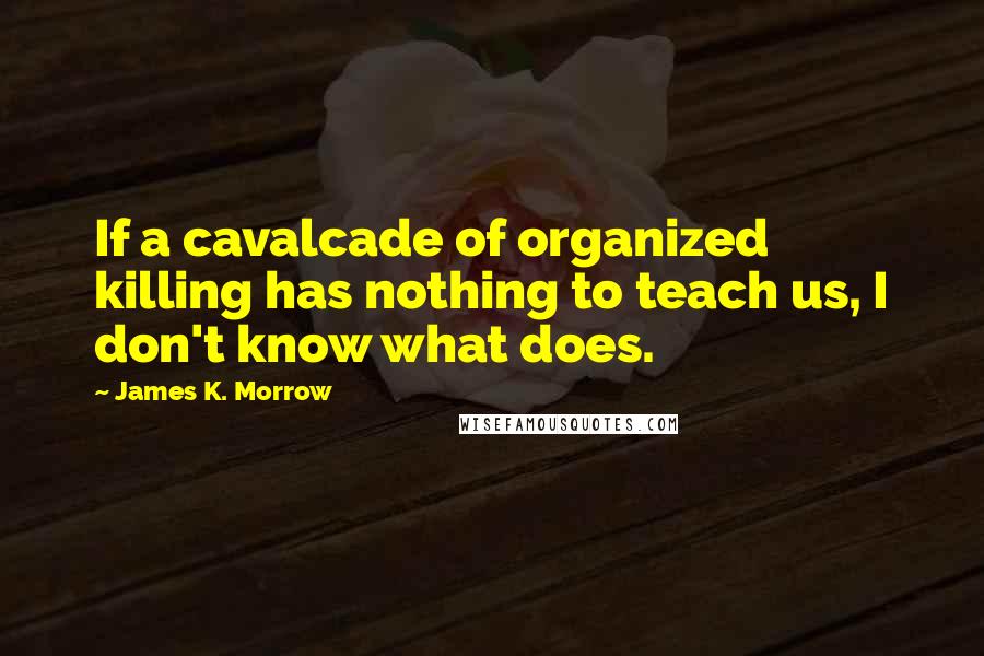 James K. Morrow Quotes: If a cavalcade of organized killing has nothing to teach us, I don't know what does.