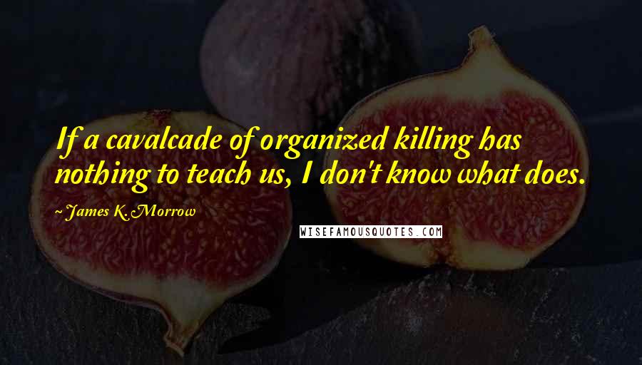 James K. Morrow Quotes: If a cavalcade of organized killing has nothing to teach us, I don't know what does.