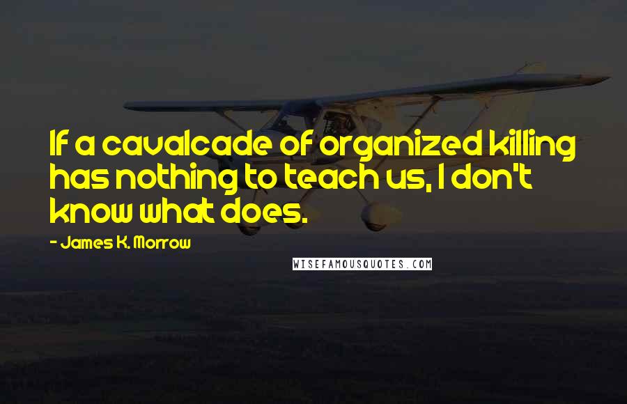 James K. Morrow Quotes: If a cavalcade of organized killing has nothing to teach us, I don't know what does.