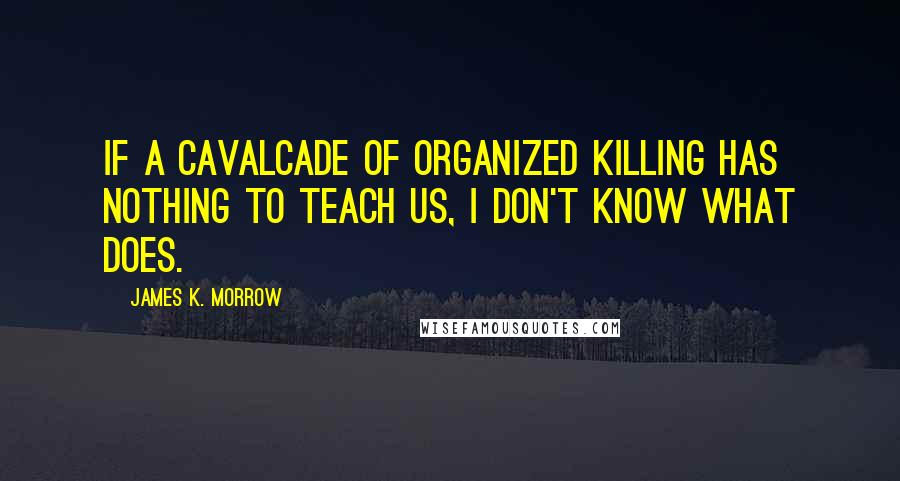 James K. Morrow Quotes: If a cavalcade of organized killing has nothing to teach us, I don't know what does.