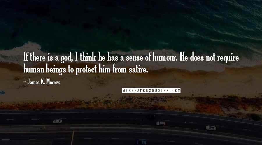 James K. Morrow Quotes: If there is a god, I think he has a sense of humour. He does not require human beings to protect him from satire.