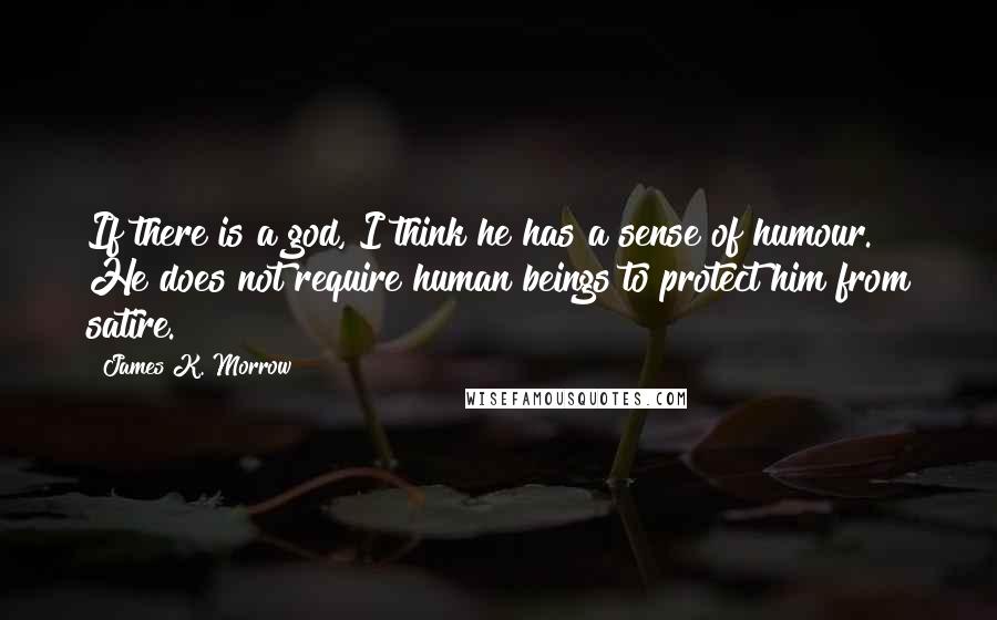 James K. Morrow Quotes: If there is a god, I think he has a sense of humour. He does not require human beings to protect him from satire.