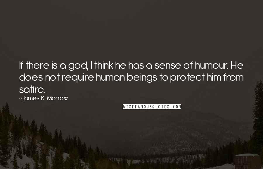 James K. Morrow Quotes: If there is a god, I think he has a sense of humour. He does not require human beings to protect him from satire.