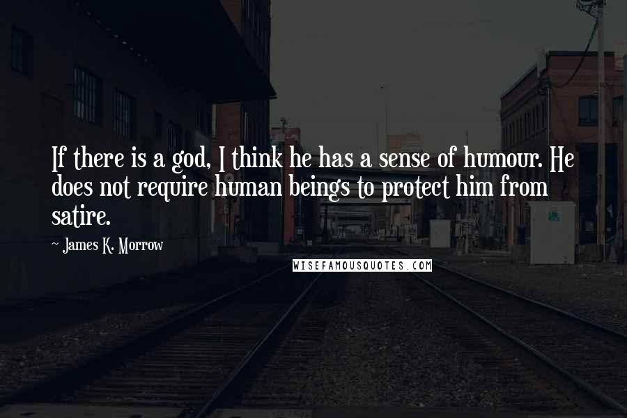 James K. Morrow Quotes: If there is a god, I think he has a sense of humour. He does not require human beings to protect him from satire.