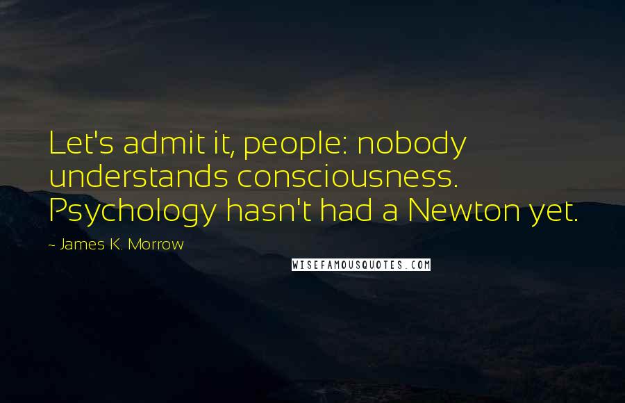 James K. Morrow Quotes: Let's admit it, people: nobody understands consciousness. Psychology hasn't had a Newton yet.