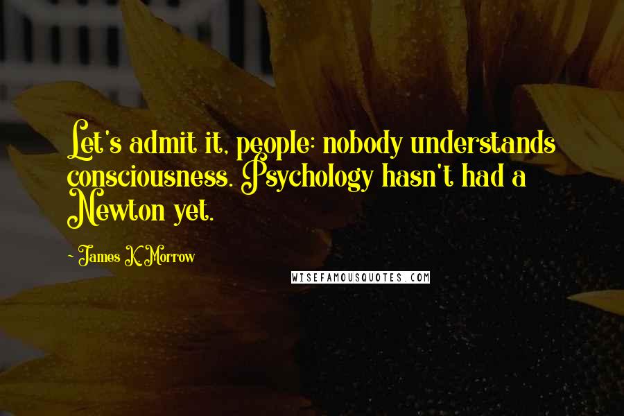 James K. Morrow Quotes: Let's admit it, people: nobody understands consciousness. Psychology hasn't had a Newton yet.