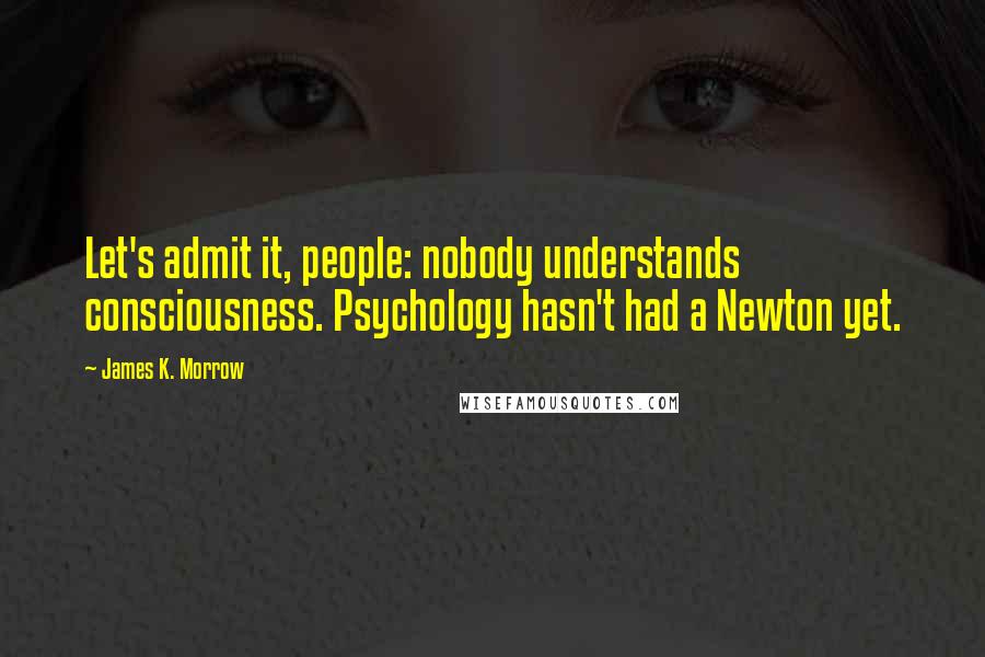 James K. Morrow Quotes: Let's admit it, people: nobody understands consciousness. Psychology hasn't had a Newton yet.