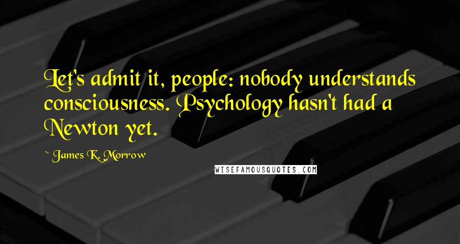 James K. Morrow Quotes: Let's admit it, people: nobody understands consciousness. Psychology hasn't had a Newton yet.