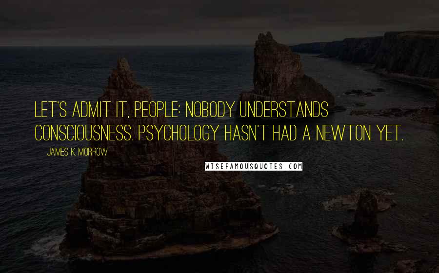 James K. Morrow Quotes: Let's admit it, people: nobody understands consciousness. Psychology hasn't had a Newton yet.