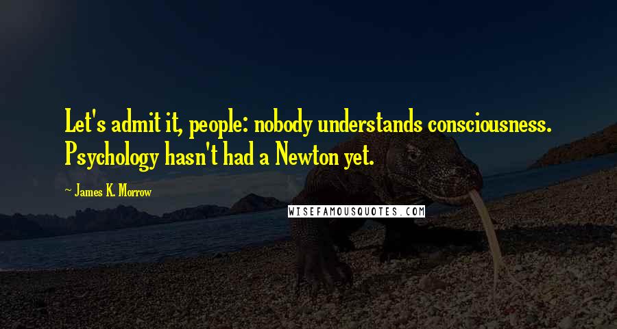 James K. Morrow Quotes: Let's admit it, people: nobody understands consciousness. Psychology hasn't had a Newton yet.