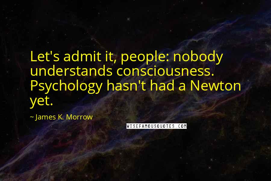 James K. Morrow Quotes: Let's admit it, people: nobody understands consciousness. Psychology hasn't had a Newton yet.