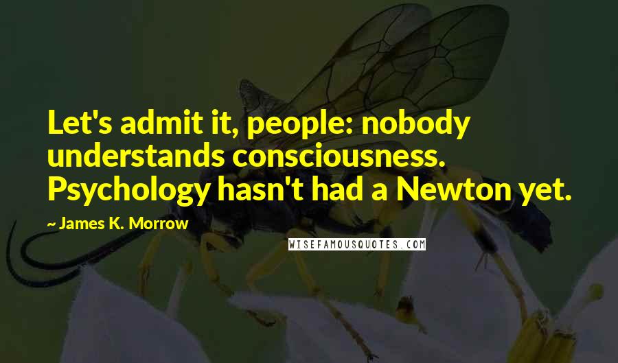 James K. Morrow Quotes: Let's admit it, people: nobody understands consciousness. Psychology hasn't had a Newton yet.