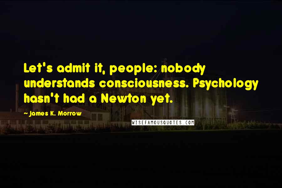 James K. Morrow Quotes: Let's admit it, people: nobody understands consciousness. Psychology hasn't had a Newton yet.