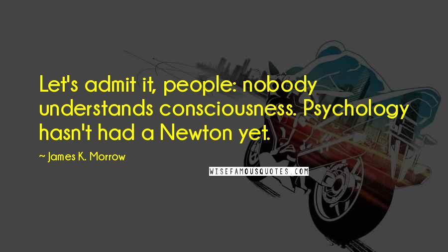 James K. Morrow Quotes: Let's admit it, people: nobody understands consciousness. Psychology hasn't had a Newton yet.