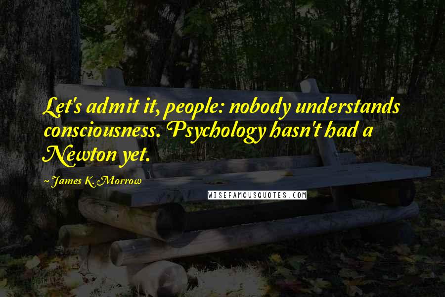 James K. Morrow Quotes: Let's admit it, people: nobody understands consciousness. Psychology hasn't had a Newton yet.