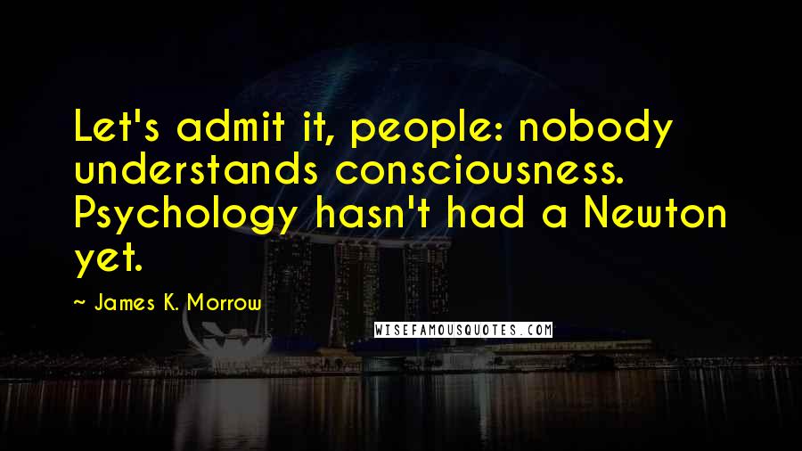 James K. Morrow Quotes: Let's admit it, people: nobody understands consciousness. Psychology hasn't had a Newton yet.