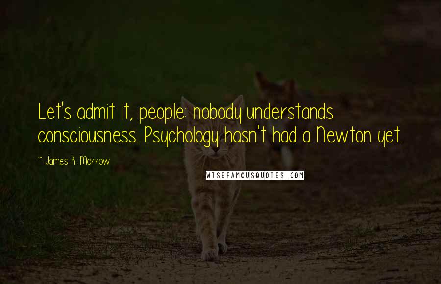 James K. Morrow Quotes: Let's admit it, people: nobody understands consciousness. Psychology hasn't had a Newton yet.