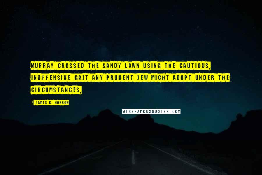 James K. Morrow Quotes: Murray crossed the sandy lawn using the cautious, inoffensive gait any prudent Jew might adopt under the circumstances,