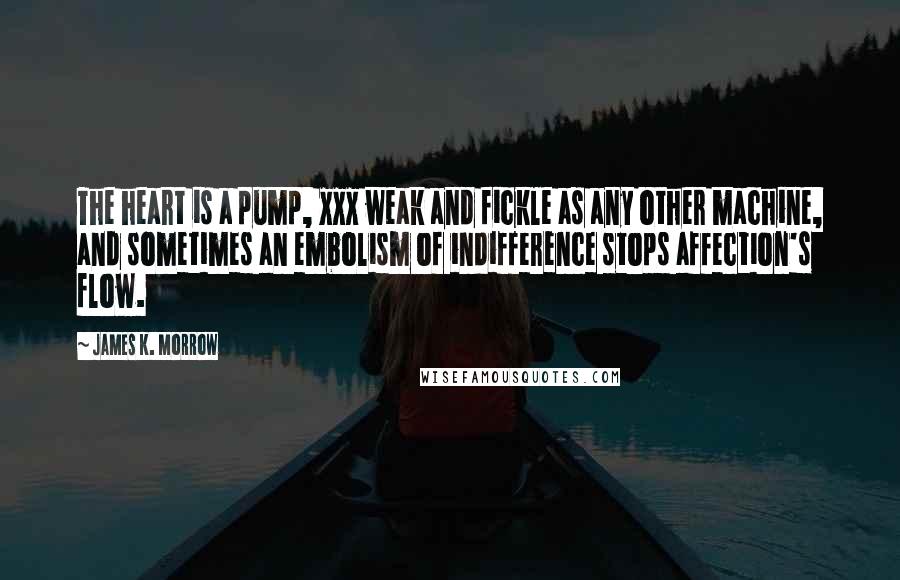 James K. Morrow Quotes: The heart is a pump, xxx weak and fickle as any other machine, and sometimes an embolism of indifference stops affection's flow.