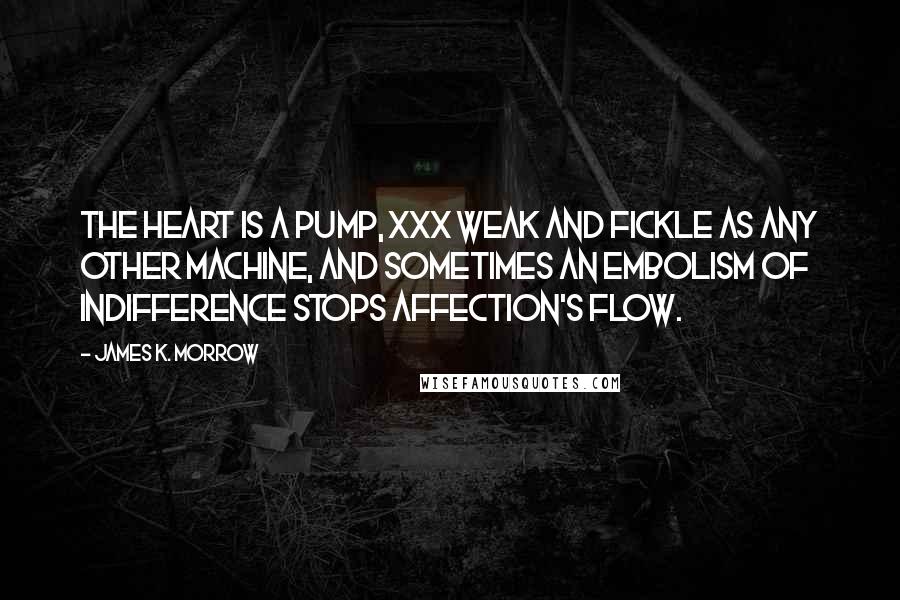 James K. Morrow Quotes: The heart is a pump, xxx weak and fickle as any other machine, and sometimes an embolism of indifference stops affection's flow.