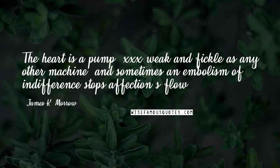 James K. Morrow Quotes: The heart is a pump, xxx weak and fickle as any other machine, and sometimes an embolism of indifference stops affection's flow.