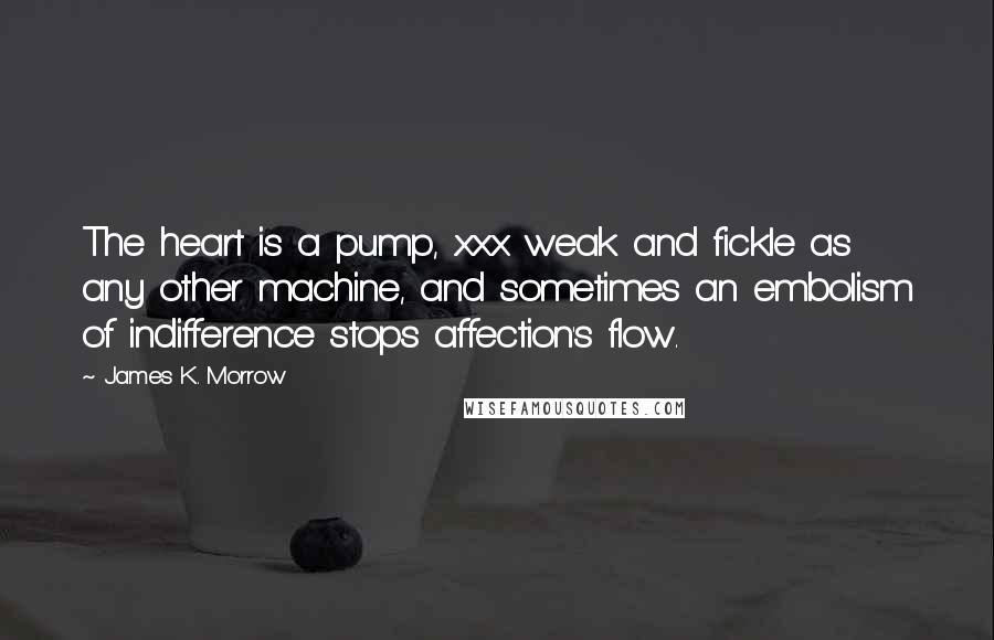 James K. Morrow Quotes: The heart is a pump, xxx weak and fickle as any other machine, and sometimes an embolism of indifference stops affection's flow.