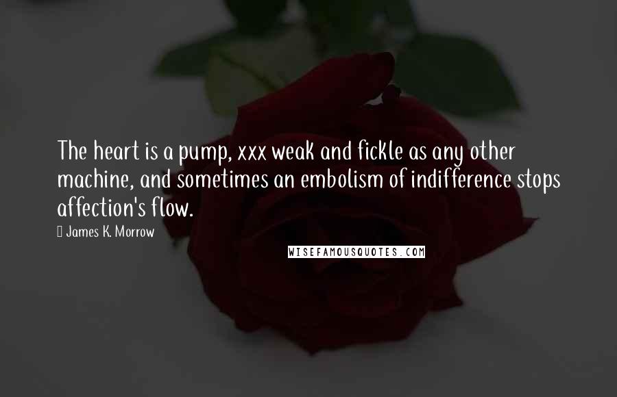 James K. Morrow Quotes: The heart is a pump, xxx weak and fickle as any other machine, and sometimes an embolism of indifference stops affection's flow.