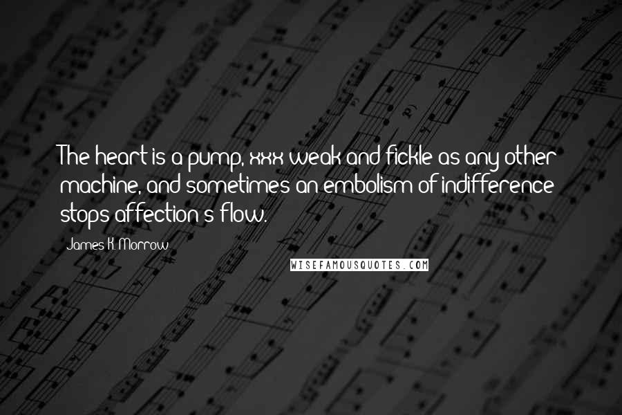 James K. Morrow Quotes: The heart is a pump, xxx weak and fickle as any other machine, and sometimes an embolism of indifference stops affection's flow.