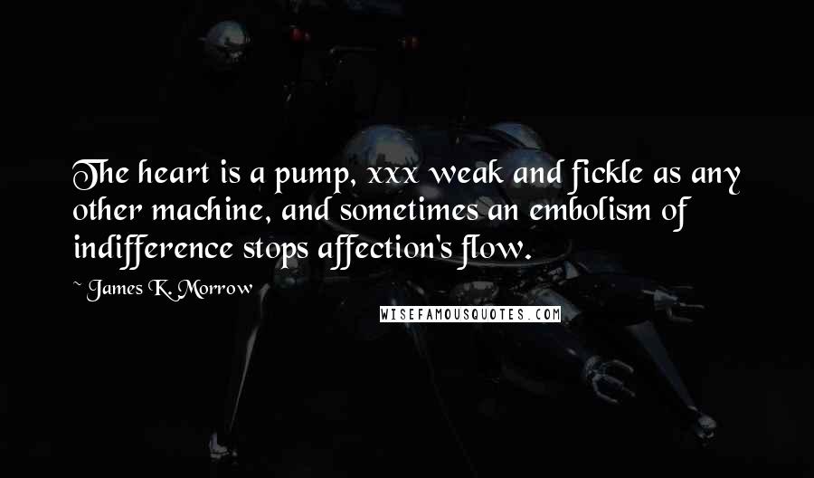 James K. Morrow Quotes: The heart is a pump, xxx weak and fickle as any other machine, and sometimes an embolism of indifference stops affection's flow.