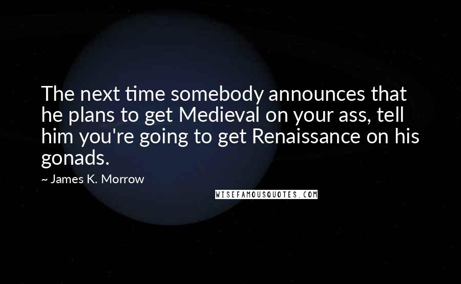 James K. Morrow Quotes: The next time somebody announces that he plans to get Medieval on your ass, tell him you're going to get Renaissance on his gonads.