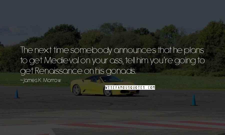 James K. Morrow Quotes: The next time somebody announces that he plans to get Medieval on your ass, tell him you're going to get Renaissance on his gonads.