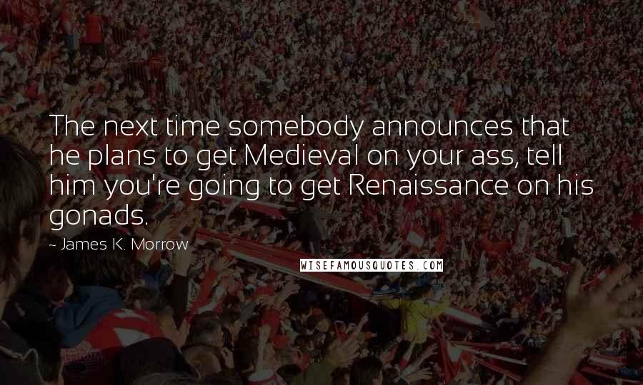 James K. Morrow Quotes: The next time somebody announces that he plans to get Medieval on your ass, tell him you're going to get Renaissance on his gonads.