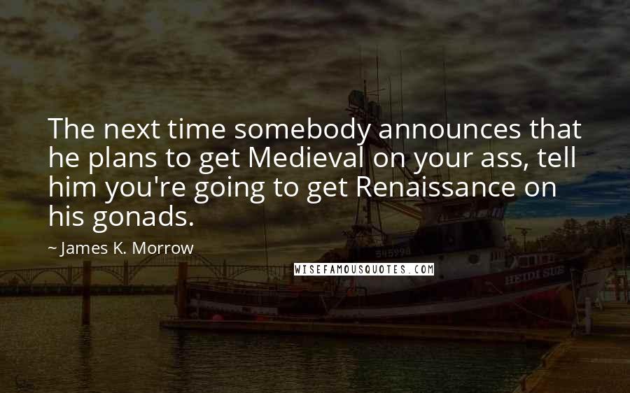 James K. Morrow Quotes: The next time somebody announces that he plans to get Medieval on your ass, tell him you're going to get Renaissance on his gonads.