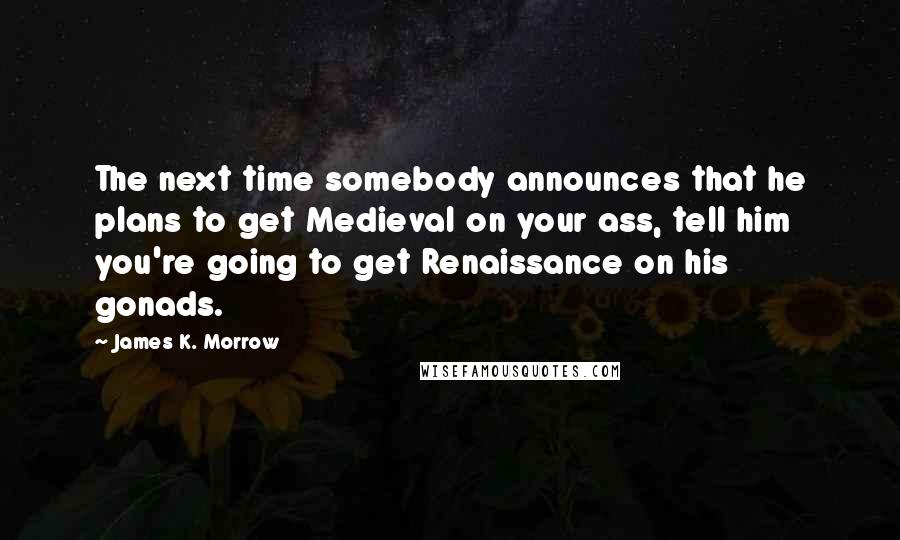 James K. Morrow Quotes: The next time somebody announces that he plans to get Medieval on your ass, tell him you're going to get Renaissance on his gonads.