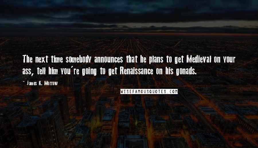 James K. Morrow Quotes: The next time somebody announces that he plans to get Medieval on your ass, tell him you're going to get Renaissance on his gonads.