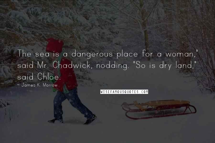 James K. Morrow Quotes: The sea is a dangerous place for a woman," said Mr. Chadwick, nodding. "So is dry land," said Chloe.