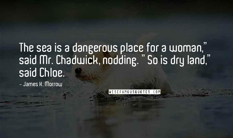 James K. Morrow Quotes: The sea is a dangerous place for a woman," said Mr. Chadwick, nodding. "So is dry land," said Chloe.