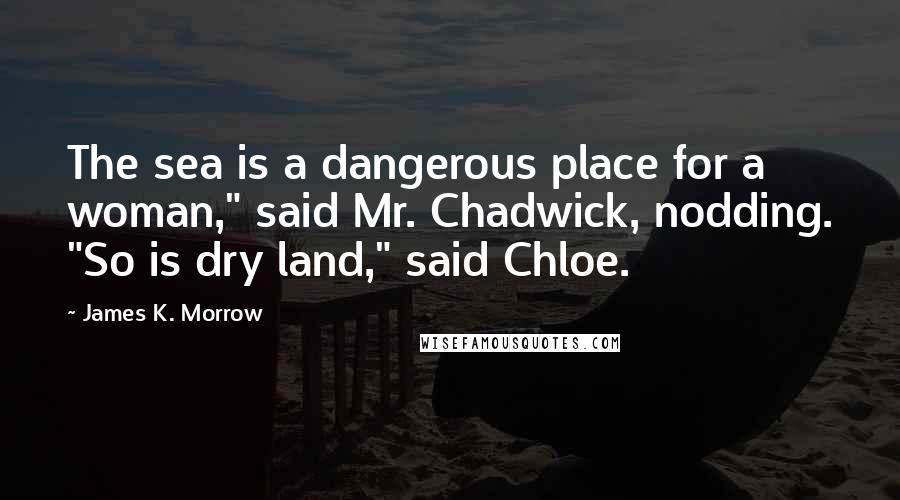 James K. Morrow Quotes: The sea is a dangerous place for a woman," said Mr. Chadwick, nodding. "So is dry land," said Chloe.