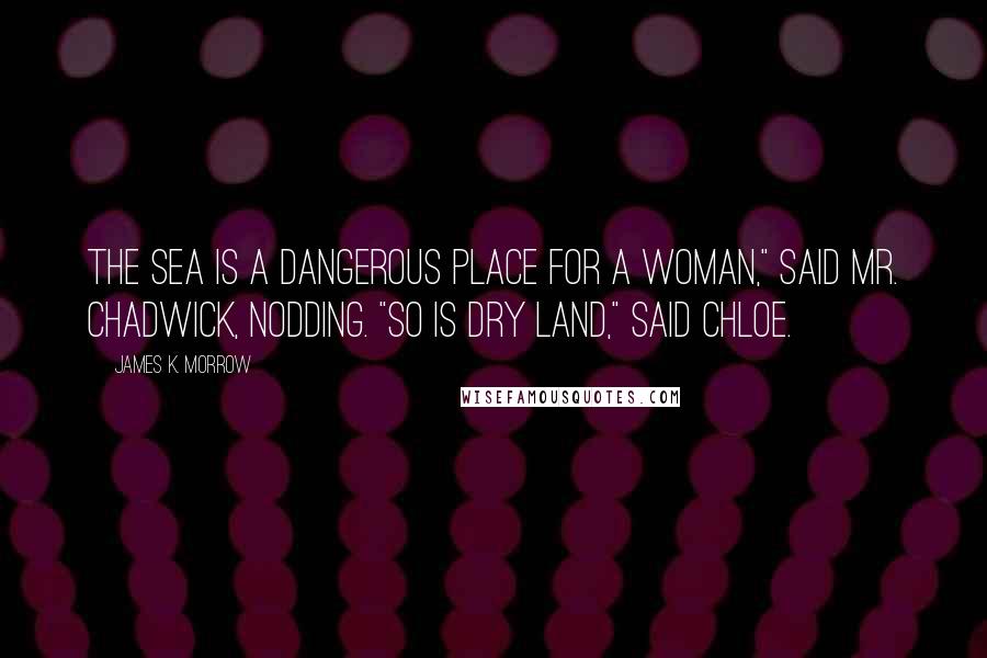 James K. Morrow Quotes: The sea is a dangerous place for a woman," said Mr. Chadwick, nodding. "So is dry land," said Chloe.