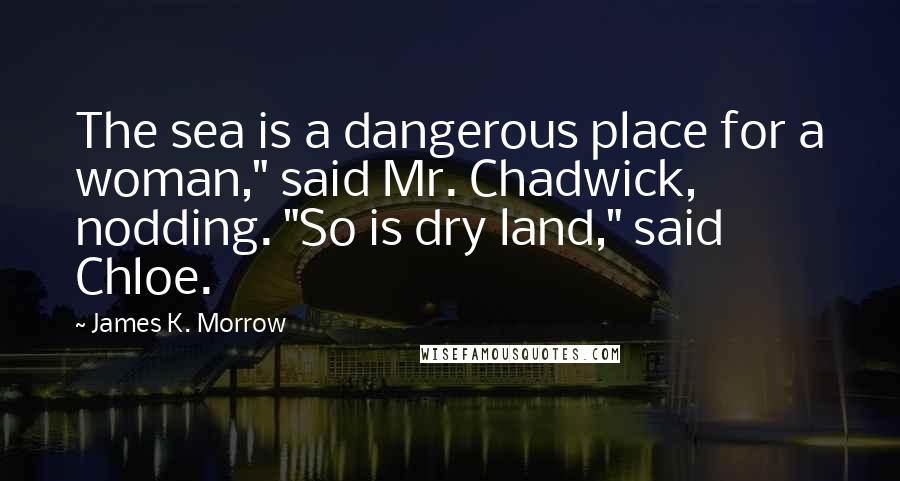 James K. Morrow Quotes: The sea is a dangerous place for a woman," said Mr. Chadwick, nodding. "So is dry land," said Chloe.