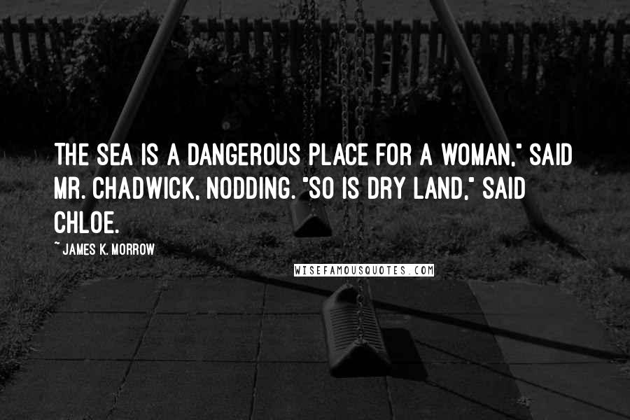 James K. Morrow Quotes: The sea is a dangerous place for a woman," said Mr. Chadwick, nodding. "So is dry land," said Chloe.