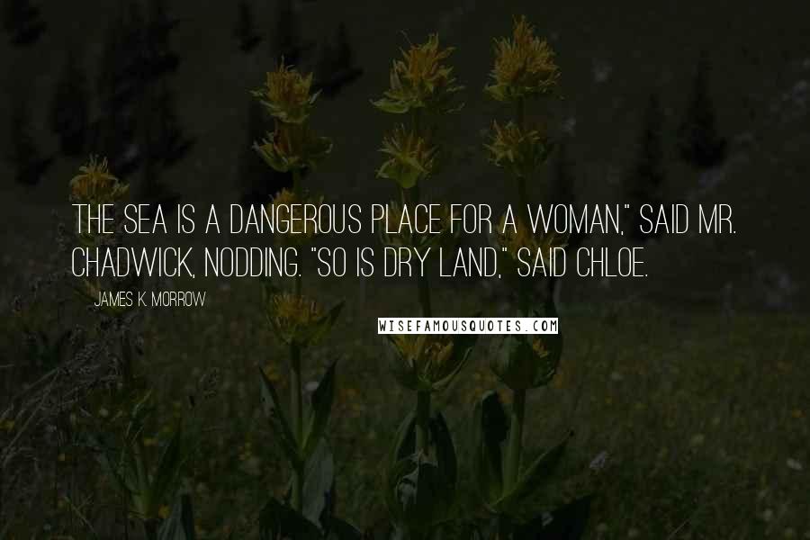 James K. Morrow Quotes: The sea is a dangerous place for a woman," said Mr. Chadwick, nodding. "So is dry land," said Chloe.