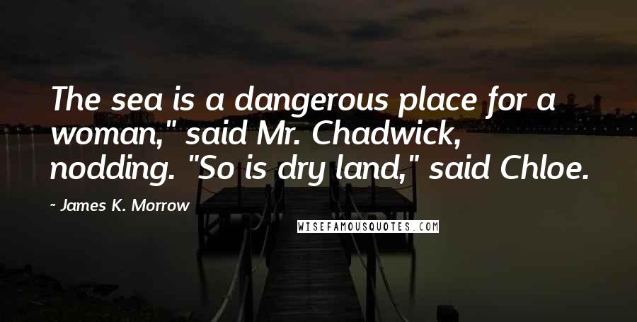 James K. Morrow Quotes: The sea is a dangerous place for a woman," said Mr. Chadwick, nodding. "So is dry land," said Chloe.