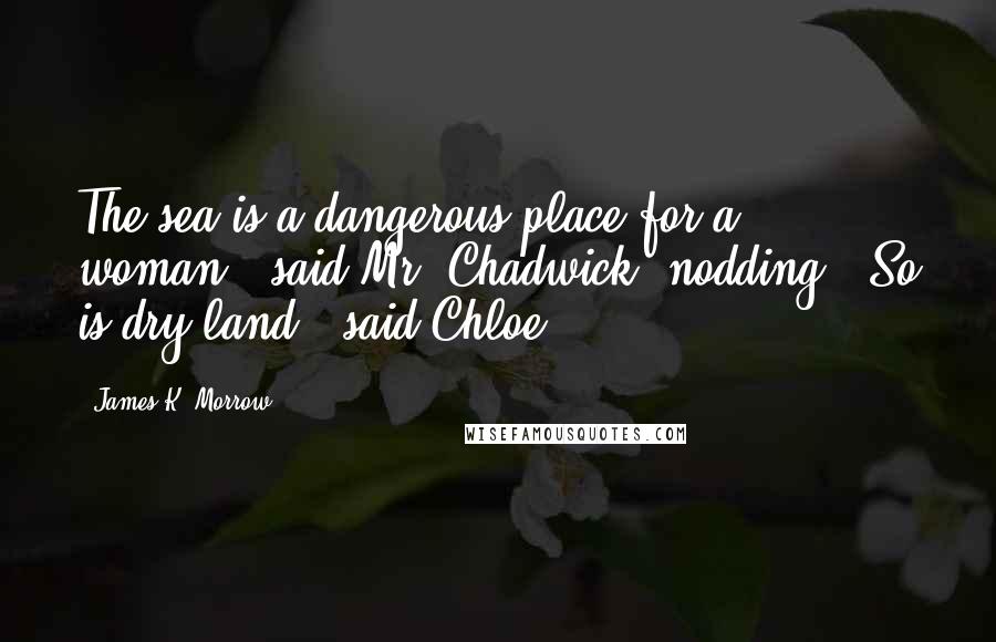 James K. Morrow Quotes: The sea is a dangerous place for a woman," said Mr. Chadwick, nodding. "So is dry land," said Chloe.